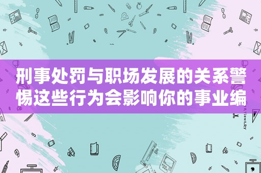 刑事處罰與職場發展的關系警惕這些行為會影響你的事業編制