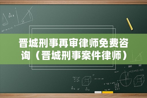 晉城刑事再審律師免費咨詢（晉城刑事案件律師）