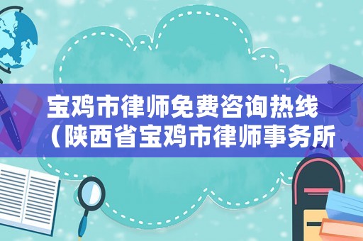 寶雞市律師免費咨詢熱線（陜西省寶雞市律師事務所電話多少）