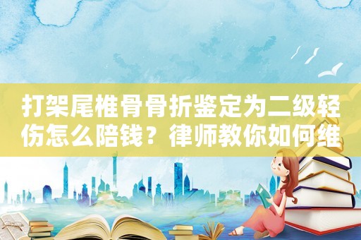 打架尾椎骨骨折鑒定為二級輕傷怎么陪錢？律師教你如何維權
