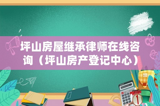 坪山房屋繼承律師在線咨詢（坪山房產登記中心）