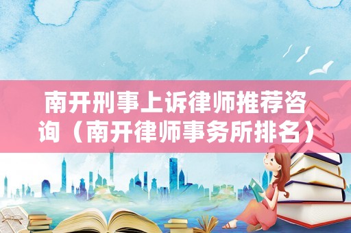 南開刑事上訴律師推薦咨詢（南開律師事務所排名）