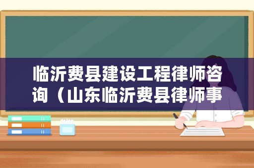 臨沂費(fèi)縣建設(shè)工程律師咨詢（山東臨沂費(fèi)縣律師事務(wù)所）