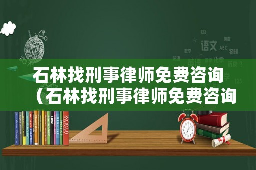 石林找刑事律師免費咨詢（石林找刑事律師免費咨詢電話）