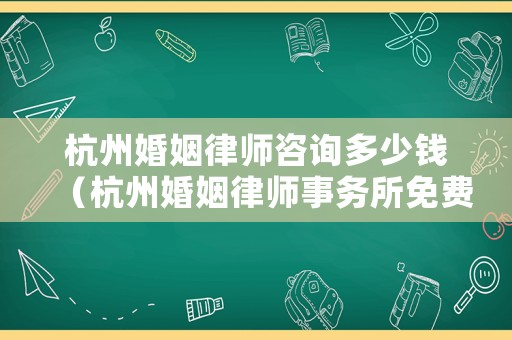 杭州婚姻律師咨詢多少錢（杭州婚姻律師事務(wù)所免費咨詢）