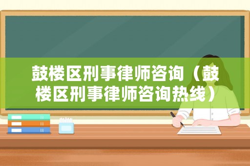 鼓樓區刑事律師咨詢（鼓樓區刑事律師咨詢熱線）