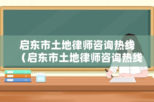 啟東市土地律師咨詢熱線（啟東市土地律師咨詢熱線號碼）