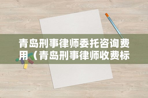 青島刑事律師委托咨詢費用（青島刑事律師收費標準）