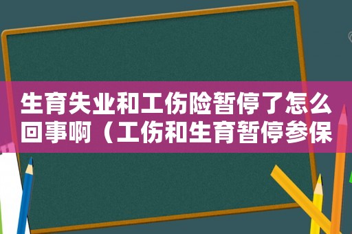 生育失業和工傷險暫停了怎么回事啊（工傷和生育暫停參保）