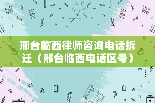 邢臺(tái)臨西律師咨詢電話拆遷（邢臺(tái)臨西電話區(qū)號(hào)）