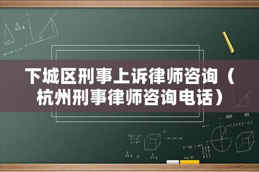 下城區刑事上訴律師咨詢（杭州刑事律師咨詢電話）