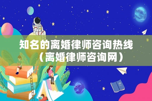 知名的離婚律師咨詢熱線（離婚律師咨詢網）