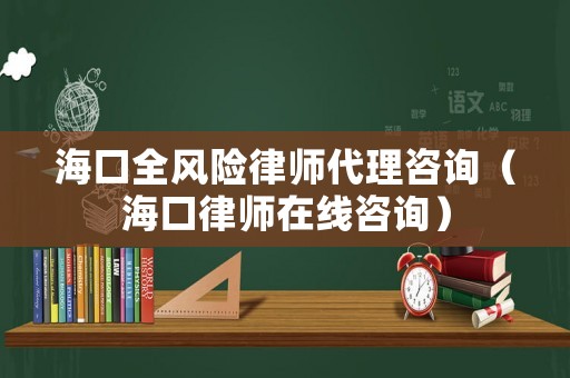 海口全風險律師代理咨詢（海口律師在線咨詢）