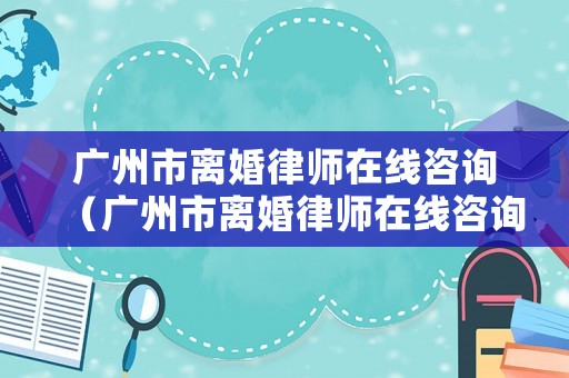 廣州市離婚律師在線咨詢（廣州市離婚律師在線咨詢電話號碼）