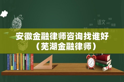 安徽金融律師咨詢找誰好（蕪湖金融律師）