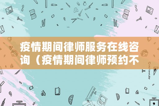 疫情期間律師服務在線咨詢（疫情期間律師預約不上怎么辦）
