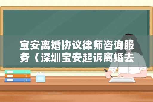 寶安離婚協議律師咨詢服務（深圳寶安起訴離婚去哪個法院）