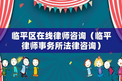 臨平區在線律師咨詢（臨平律師事務所法律咨詢）