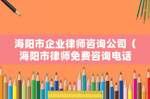 海陽市企業律師咨詢公司（海陽市律師免費咨詢電話?）