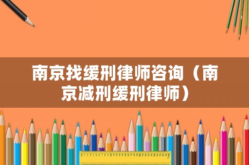南京找緩刑律師咨詢（南京減刑緩刑律師）
