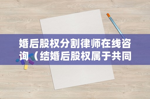 婚后股權分割律師在線咨詢（結婚后股權屬于共同財產嗎）