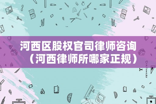 河西區股權官司律師咨詢（河西律師所哪家正規）