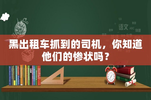 黑出租車抓到的司機，你知道他們的慘狀嗎？