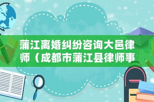 蒲江離婚糾紛咨詢大邑律師（成都市蒲江縣律師事務所）