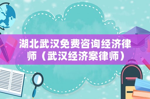 湖北武漢免費(fèi)咨詢經(jīng)濟(jì)律師（武漢經(jīng)濟(jì)案律師）