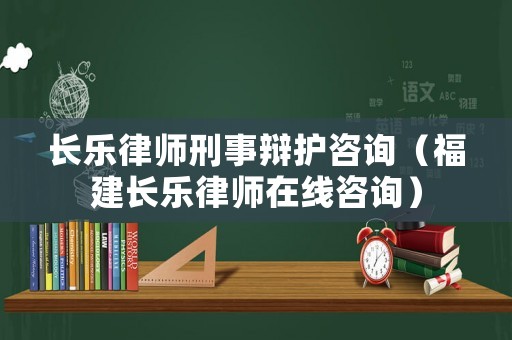 長樂律師刑事辯護咨詢（福建長樂律師在線咨詢）