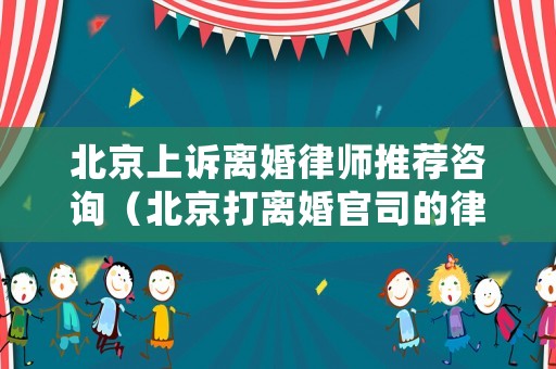 北京上訴離婚律師推薦咨詢（北京打離婚官司的律師事務所）