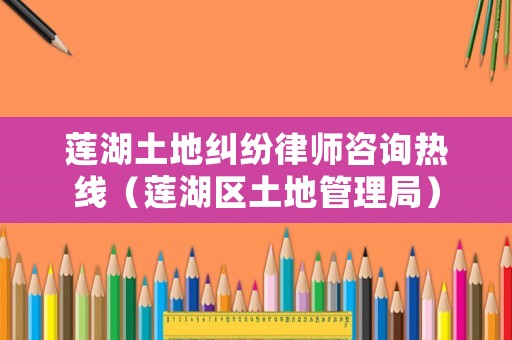 蓮湖土地糾紛律師咨詢熱線（蓮湖區(qū)土地管理局）