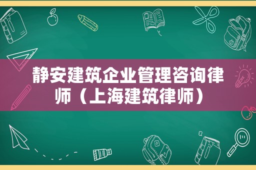 靜安建筑企業管理咨詢律師（上海建筑律師）