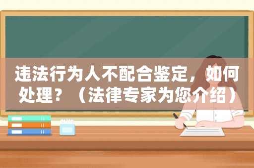 違法行為人不配合鑒定，如何處理？（法律專家為您介紹）