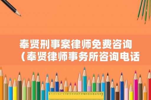 奉賢刑事案律師免費咨詢（奉賢律師事務所咨詢電話）