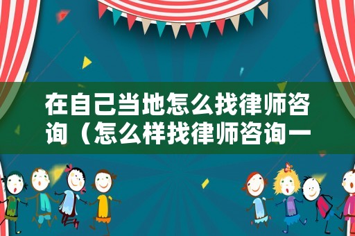 在自己當地怎么找律師咨詢（怎么樣找律師咨詢一下）