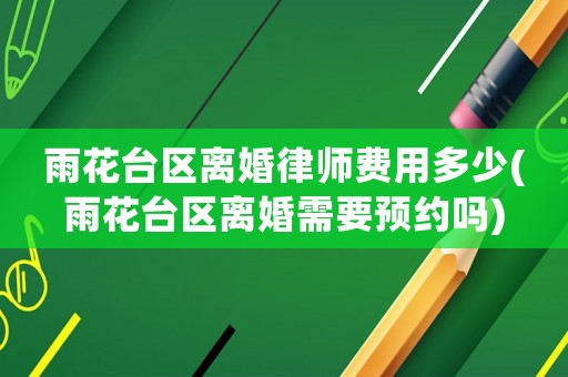 雨花臺(tái)區(qū)離婚律師費(fèi)用多少(雨花臺(tái)區(qū)離婚需要預(yù)約嗎)