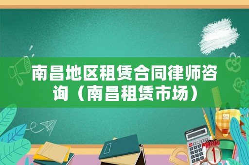 南昌地區租賃合同律師咨詢（南昌租賃市場）