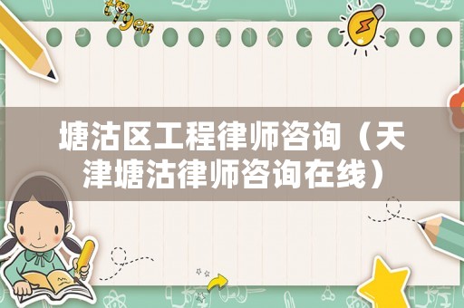 塘沽區工程律師咨詢（天津塘沽律師咨詢在線）