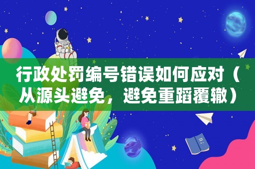 行政處罰編號錯誤如何應對（從源頭避免，避免重蹈覆轍）