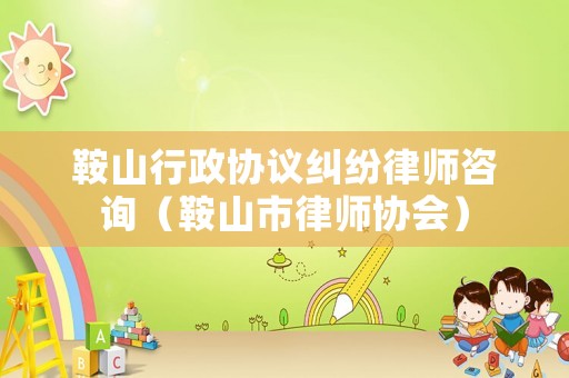 鞍山行政協議糾紛律師咨詢（鞍山市律師協會）
