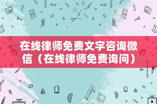 在線律師免費文字咨詢微信（在線律師免費詢問）