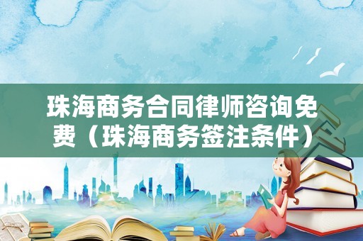 珠海商務(wù)合同律師咨詢免費(fèi)（珠海商務(wù)簽注條件）