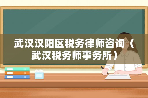 武漢漢陽區稅務律師咨詢（武漢稅務師事務所）