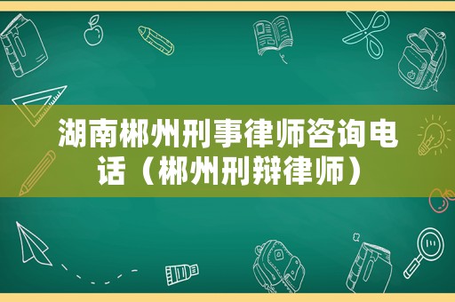 湖南郴州刑事律師咨詢電話（郴州刑辯律師）