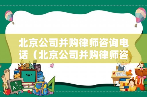 北京公司并購律師咨詢電話（北京公司并購律師咨詢電話號碼）