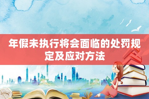 年假未執行將會面臨的處罰規定及應對方法