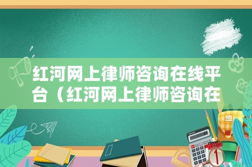 紅河網上律師咨詢在線平臺（紅河網上律師咨詢在線平臺官網）