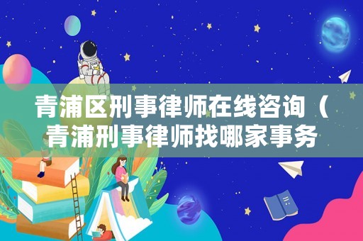 青浦區刑事律師在線咨詢（青浦刑事律師找哪家事務所好）