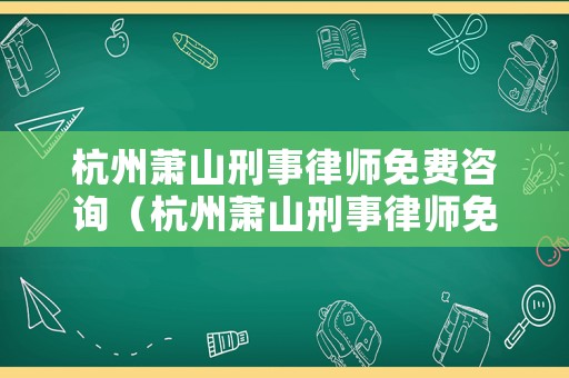 杭州蕭山刑事律師免費咨詢（杭州蕭山刑事律師免費咨詢電話）